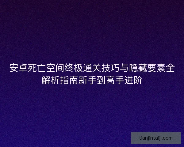 安卓死亡空间终极通关技巧与隐藏要素全解析指南新手到高手进阶