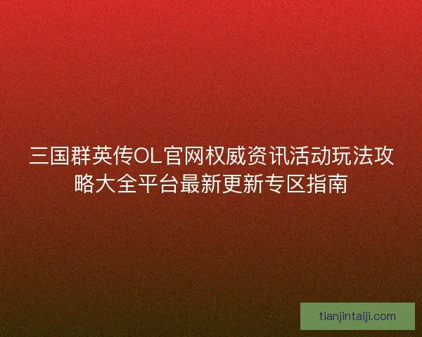 三国群英传OL官网权威资讯活动玩法攻略大全平台最新更新专区指南