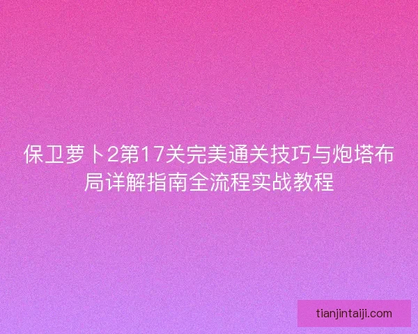 保卫萝卜2第17关完美通关技巧与炮塔布局详解指南全流程实战教程