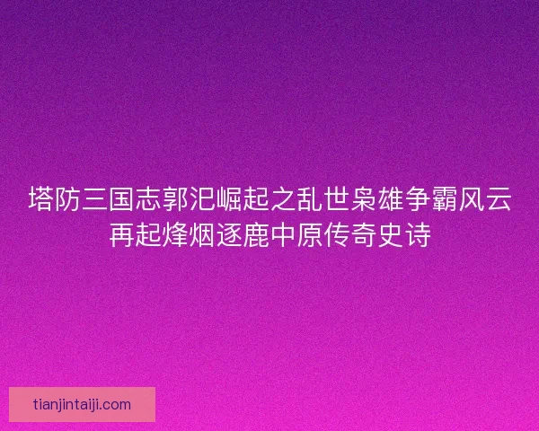 塔防三国志郭汜崛起之乱世枭雄争霸风云再起烽烟逐鹿中原传奇史诗