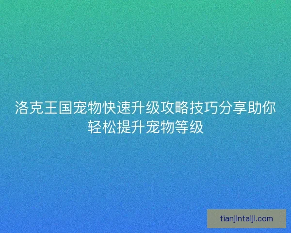 洛克王国宠物快速升级攻略技巧分享助你轻松提升宠物等级