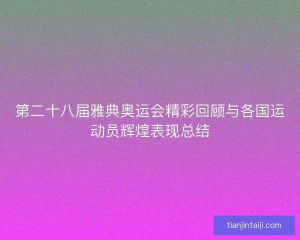 第二十八届雅典奥运会精彩回顾与各国运动员辉煌表现总结