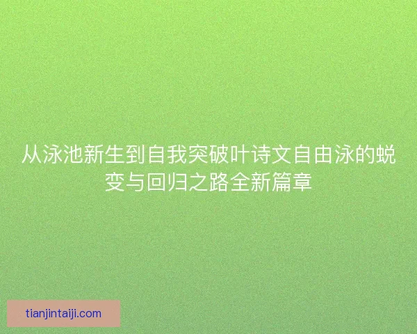 从泳池新生到自我突破叶诗文自由泳的蜕变与回归之路全新篇章