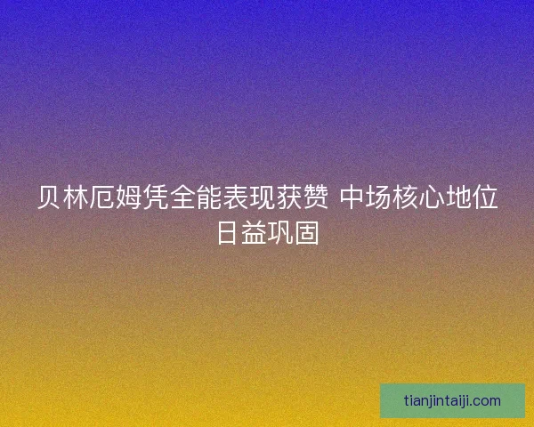贝林厄姆凭全能表现获赞 中场核心地位日益巩固