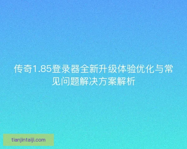 传奇1.85登录器全新升级体验优化与常见问题解决方案解析