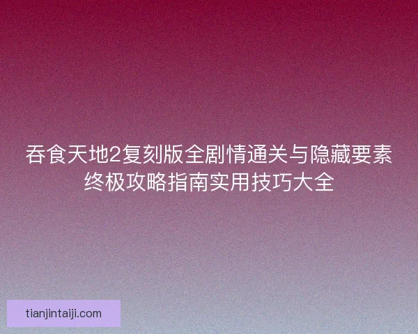 吞食天地2复刻版全剧情通关与隐藏要素终极攻略指南实用技巧大全
