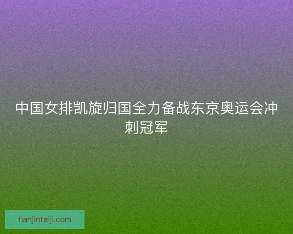 中国女排凯旋归国全力备战东京奥运会冲刺冠军