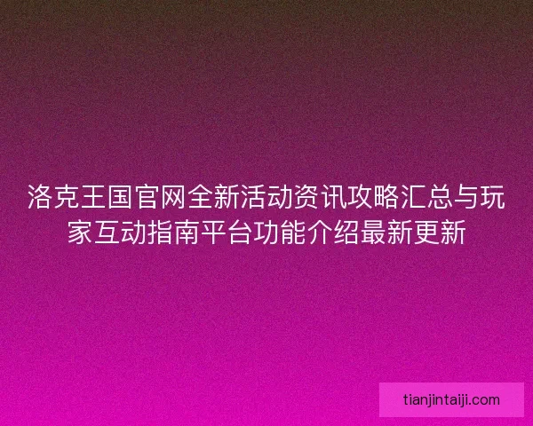 洛克王国官网全新活动资讯攻略汇总与玩家互动指南平台功能介绍最新更新
