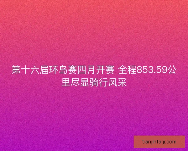 第十六届环岛赛四月开赛 全程853.59公里尽显骑行风采