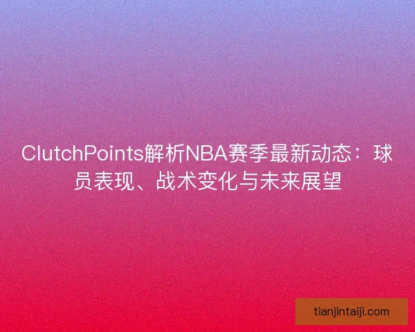 ClutchPoints解析NBA赛季最新动态：球员表现、战术变化与未来展望