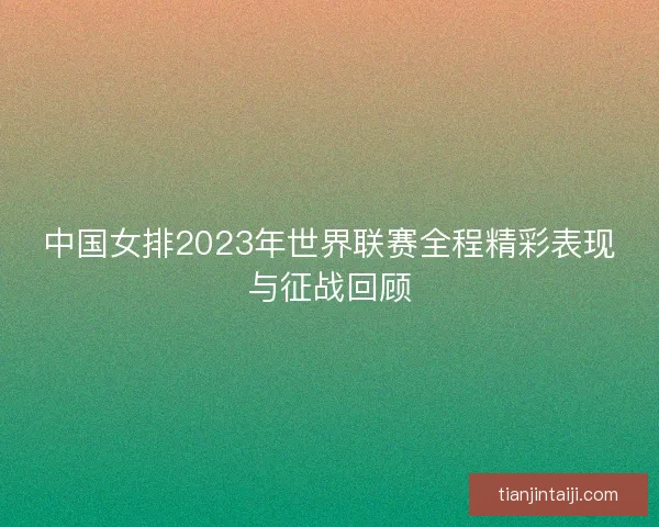 中国女排2023年世界联赛全程精彩表现与征战回顾